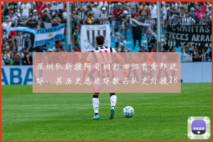 深圳队新援阿奇姆彭回归首秀即进球,其历史总进球数占队史外援28%