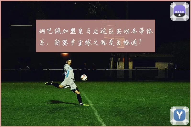 姆巴佩加盟皇马后适应安切洛蒂体系,新赛季金球之路是否畅通?