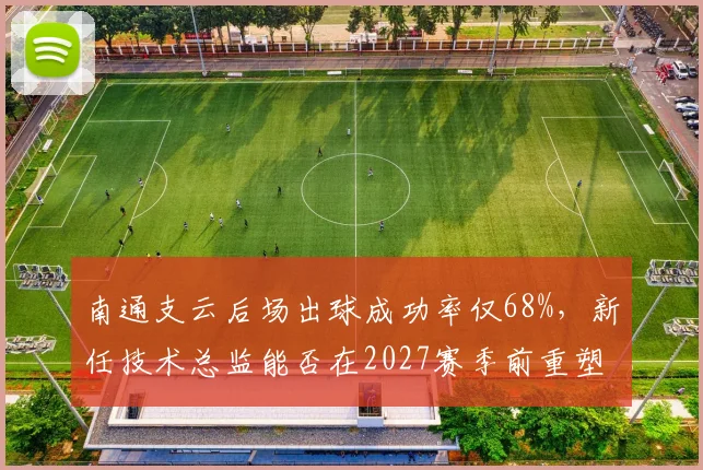 南通支云后场出球成功率仅68%,新任技术总监能否在2027赛季前重塑体系?