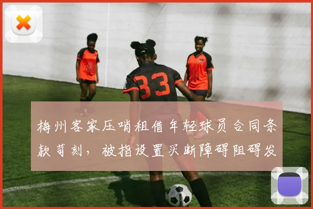 梅州客家压哨租借年轻球员合同条款苛刻,被指设置买断障碍阻碍发展