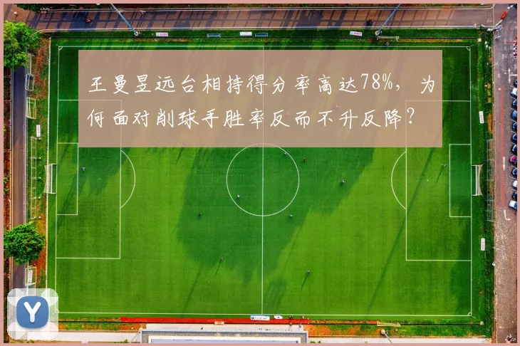 王曼昱远台相持得分率高达78%,为何面对削球手胜率反而不升反降?
