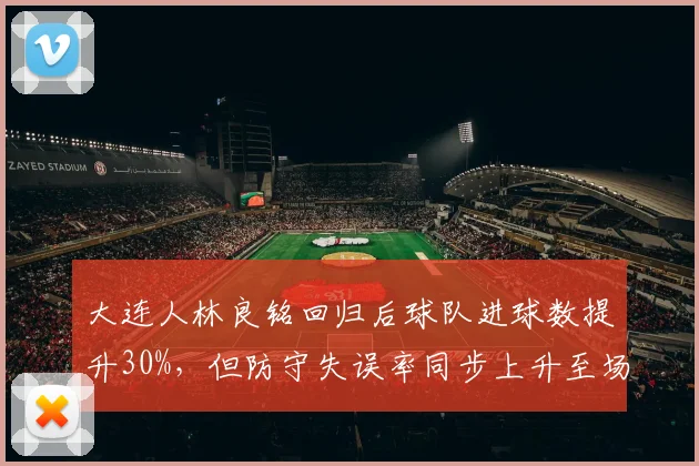 大连人林良铭回归后球队进球数提升30%,但防守失误率同步上升至场均2次