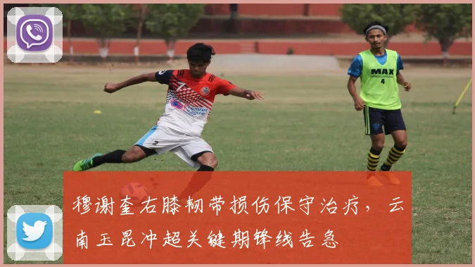 穆谢奎右膝韧带损伤保守治疗,云南玉昆冲超关键期锋线告急