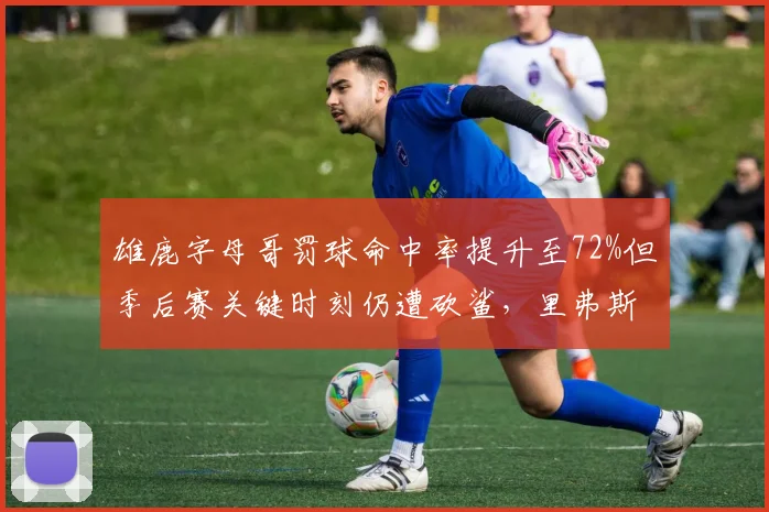 雄鹿字母哥罚球命中率提升至72%但季后赛关键时刻仍遭砍鲨,里弗斯需设计破解策略