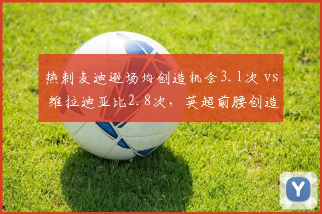 热刺麦迪逊场均创造机会3.1次 vs 维拉迪亚比2.8次，英超前腰创造力对决