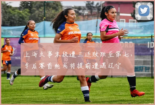 上海久事末段遭三连败跌至第七，季后赛首轮或将提前遭遇辽宁