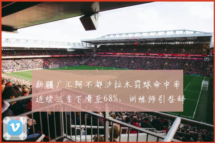 新疆广汇阿不都沙拉木罚球命中率连续三季下滑至68%,训练师引咎辞职仍未改善