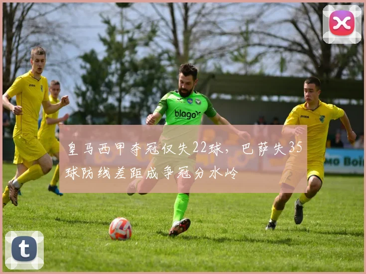 皇马西甲夺冠仅失22球,巴萨失35球防线差距成争冠分水岭