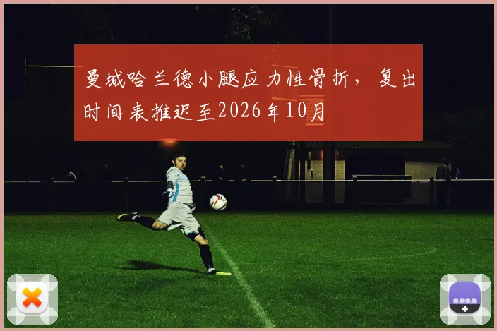 曼城哈兰德小腿应力性骨折,复出时间表推迟至2026年10月
