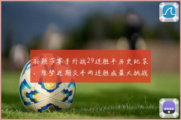 孙颖莎赛季外战29连胜平历史纪录,陈梦近期交手两连胜成最大挑战者