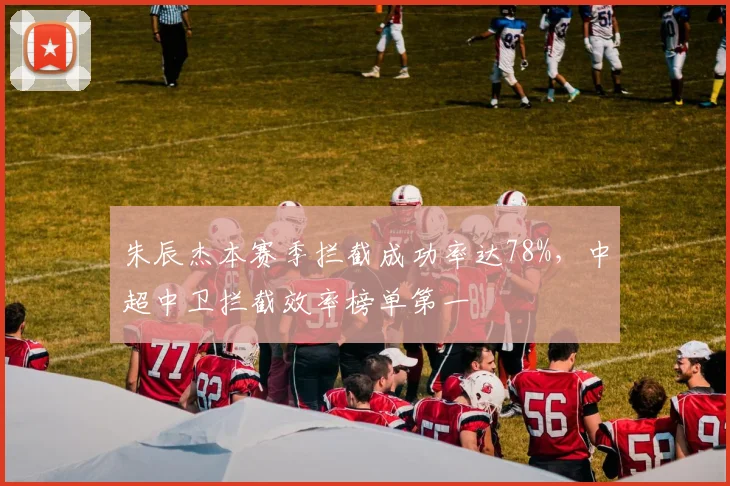 朱辰杰本赛季拦截成功率达78%,中超中卫拦截效率榜单第一